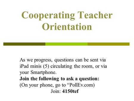 Cooperating Teacher Orientation As we progress, questions can be sent via iPad minis (5) circulating the room, or via your Smartphone. Join the following.