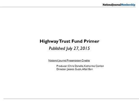 Highway Trust Fund Primer Published July 27, 2015 National Journal Presentation Credits Producer: Chris Danello, Katharine Conlon Director: Jessica Guzik,