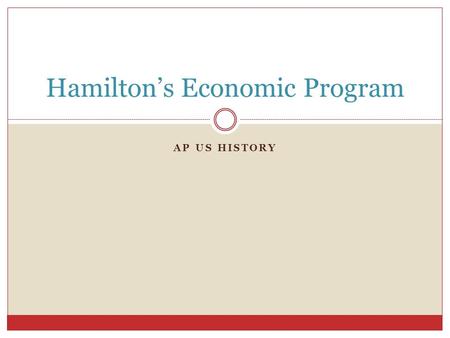 AP US HISTORY Hamilton’s Economic Program. Cornerstones of Hamiltonian Policy 1. funding at par – full funding 2. assumption of state debts 3. establishment.