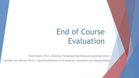 End of Course Evaluation Taimi Olsen, Ph.D., Director, Tennessee Teaching and Learning Center Jennifer Ann Morrow, Ph.D., Associate Professor of Evaluation,