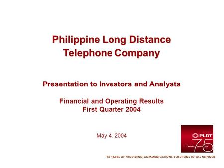 75 YEARS OF PROVIDING COMMUNICATIONS SOLUTIONS TO ALL FILIPINOS Philippine Long Distance Telephone Company Presentation to Investors and Analysts Financial.