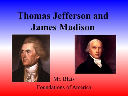 Thomas Jefferson and James Madison Mr. Blais Foundations of America.