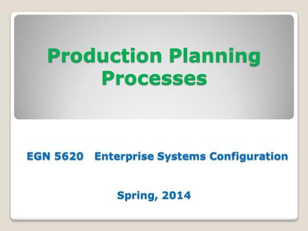 Production Planning Processes EGN 5620 Enterprise Systems Configuration Spring, 2014.