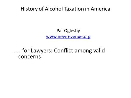 History of Alcohol Taxation in America Pat Oglesby www.newrevenue.org... for Lawyers: Conflict among valid concerns.