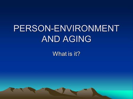 PERSON-ENVIRONMENT AND AGING What is it?. Dynamic, interactive system Person and environment have to be studied jointly A person’s behaviour is a function.