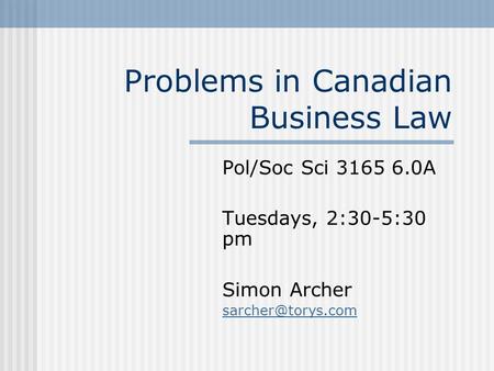 Problems in Canadian Business Law Pol/Soc Sci 3165 6.0A Tuesdays, 2:30-5:30 pm Simon Archer