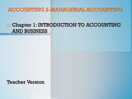 ACCOUNTING 2-MANAGERIAL ACCOUNTING o Chapter 1: INTRODUCTION TO ACCOUNTING AND BUSINESS Teacher Version.