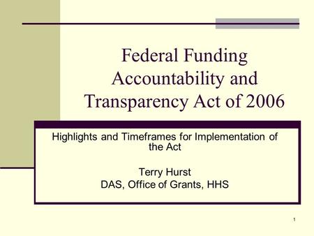 1 Federal Funding Accountability and Transparency Act of 2006 Highlights and Timeframes for Implementation of the Act Terry Hurst DAS, Office of Grants,