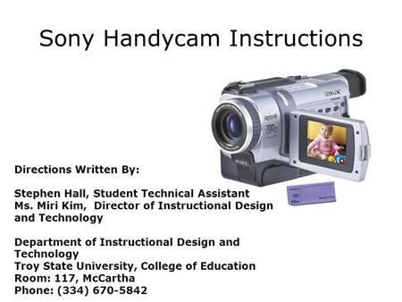 Sony Handycam Instructions Directions Written By: Stephen Hall, Student Technical Assistant Ms. Miri Kim, Director of Instructional Design and Technology.