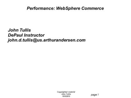 Copyrighted material John Tullis 10/6/2015 page 1 Performance: WebSphere Commerce John Tullis DePaul Instructor