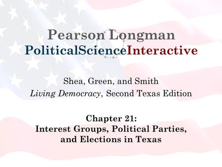 Pearson Longman PoliticalScienceInteractive Shea, Green, and Smith Living Democracy, Second Texas Edition Chapter 21: Interest Groups, Political Parties,