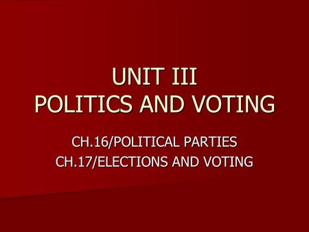 UNIT III POLITICS AND VOTING CH.16/POLITICAL PARTIES CH.17/ELECTIONS AND VOTING.