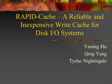 RAPID-Cache – A Reliable and Inexpensive Write Cache for Disk I/O Systems Yiming Hu Qing Yang Tycho Nightingale.