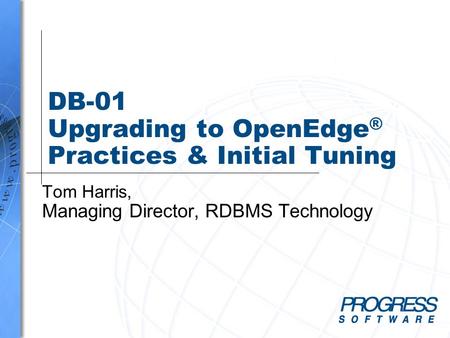 DB-01 Upgrading to OpenEdge ® Practices & Initial Tuning Tom Harris, Managing Director, RDBMS Technology.
