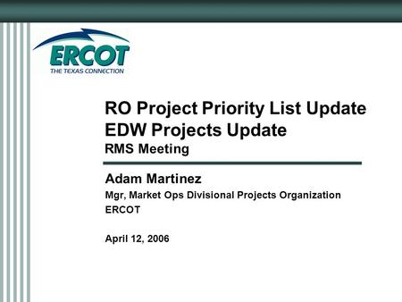 RO Project Priority List Update EDW Projects Update RMS Meeting Adam Martinez Mgr, Market Ops Divisional Projects Organization ERCOT April 12, 2006.