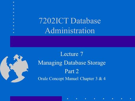 7202ICT Database Administration Lecture 7 Managing Database Storage Part 2 Orale Concept Manuel Chapter 3 & 4.