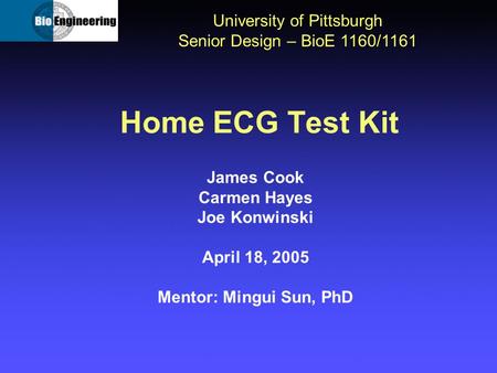 Home ECG Test Kit University of Pittsburgh Senior Design – BioE 1160/1161 James Cook Carmen Hayes Joe Konwinski April 18, 2005 Mentor: Mingui Sun, PhD.