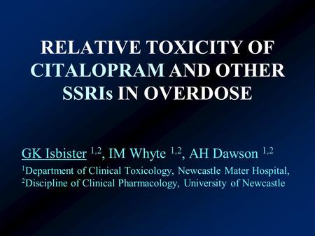 RELATIVE TOXICITY OF CITALOPRAM AND OTHER SSRIs IN OVERDOSE GK Isbister 1,2, IM Whyte 1,2, AH Dawson 1,2 1 Department of Clinical Toxicology, Newcastle.