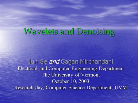 Wavelets and Denoising Jun Ge and Gagan Mirchandani Electrical and Computer Engineering Department The University of Vermont October 10, 2003 Research.