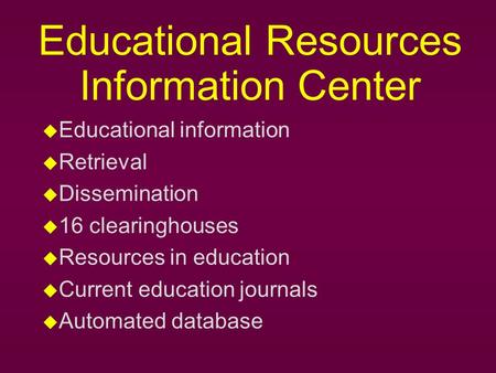 Educational Resources Information Center u Educational information u Retrieval u Dissemination u 16 clearinghouses u Resources in education u Current education.