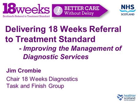 Delivering 18 Weeks Referral to Treatment Standard - Improving the Management of Diagnostic Services Jim Crombie Chair 18 Weeks Diagnostics Task and Finish.