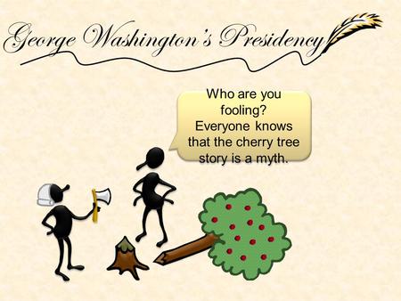 George Washington’s Presidency Who are you fooling? Everyone knows that the cherry tree story is a myth. Who are you fooling? Everyone knows that the cherry.