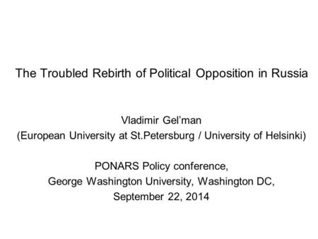 The Troubled Rebirth of Political Opposition in Russia Vladimir Gel’man (European University at St.Petersburg / University of Helsinki) PONARS Policy conference,