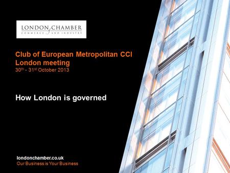 Londonchamber.co.uk Our Business is Your Business Club of European Metropolitan CCI London meeting 30 th - 31 st October 2013 How London is governed londonchamber.co.uk.