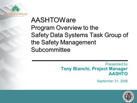 AASHTOWare Program Overview to the Safety Data Systems Task Group of the Safety Management Subcommittee Presented by Tony Bianchi, Project Manager AASHTO.