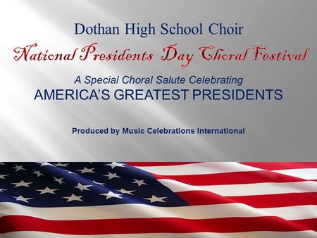 A Special Choral Salute Celebrating AMERICA’S GREATEST PRESIDENTS Produced by Music Celebrations International Dothan High School Choir.