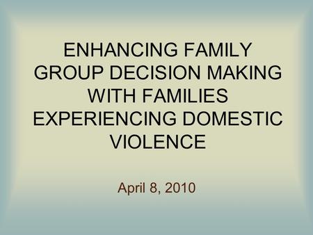 ENHANCING FAMILY GROUP DECISION MAKING WITH FAMILIES EXPERIENCING DOMESTIC VIOLENCE April 8, 2010.