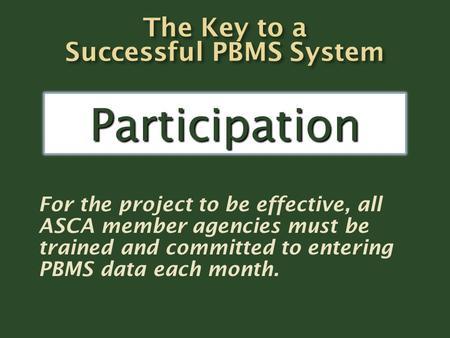 For the project to be effective, all ASCA member agencies must be trained and committed to entering PBMS data each month. Participation.