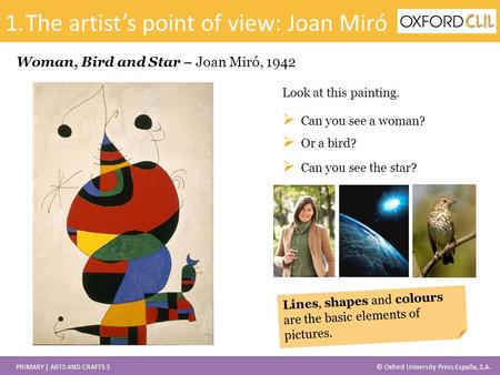 PRIMARY | ARTS AND CRAFTS 3© Oxford University Press España, S.A. Woman, Bird and Star – Joan Miró, 1942 Look at this painting.  Can you see a woman?