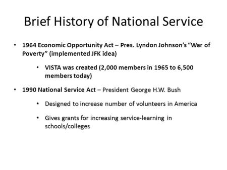 Brief History of National Service 1964 Economic Opportunity Act – Pres. Lyndon Johnson’s “War of Poverty” (implemented JFK idea) VISTA was created (2,000.
