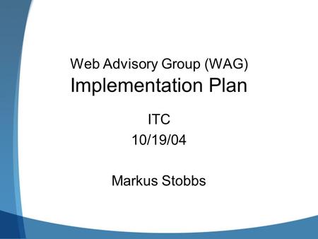 Web Advisory Group (WAG) Implementation Plan ITC 10/19/04 Markus Stobbs.