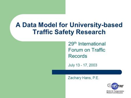 A Data Model for University-based Traffic Safety Research 29 th International Forum on Traffic Records July 13 - 17, 2003 Zachary Hans, P.E.
