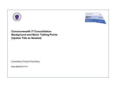 Commonwealth IT Consolidation Background and Basic Talking Points (Update Title as Needed) Committee or Person Presenting Date MM/DD/YYYY.