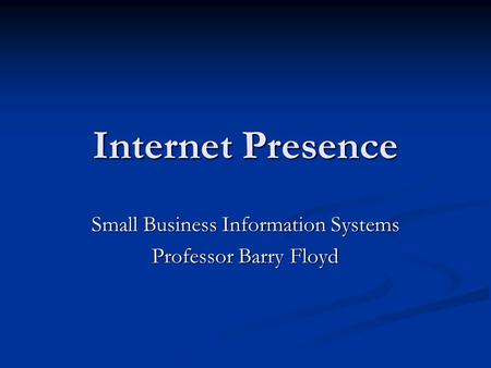 Internet Presence Small Business Information Systems Professor Barry Floyd.