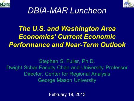 DBIA-MAR Luncheon February 19, 2013 The U.S. and Washington Area Economies’ Current Economic Performance and Near-Term Outlook Stephen S. Fuller, Ph.D.
