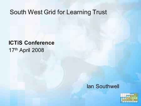 South West Grid for Learning Trust ICTiS Conference 17 th April 2008 Ian Southwell.