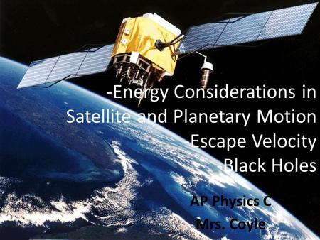 -Energy Considerations in Satellite and Planetary Motion -Escape Velocity -Black Holes AP Physics C Mrs. Coyle.