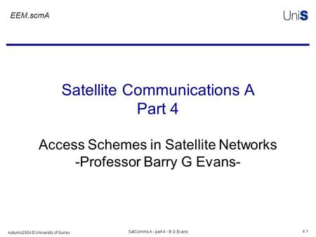 Autumn2004 © University of Surrey SatComms A - part 4 - B G Evans 4.1 Satellite Communications A Part 4 Access Schemes in Satellite Networks -Professor.