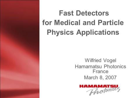 Fast Detectors for Medical and Particle Physics Applications Wilfried Vogel Hamamatsu Photonics France March 8, 2007.