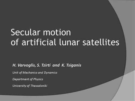 Secular motion of artificial lunar satellites H. Varvoglis, S. Tzirti and K. Tsiganis Unit of Mechanics and Dynamics Department of Physics University of.