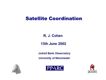 Satellite Coordination R. J. Cohen R. J. Cohen Jodrell Bank Observatory University of Manchester Jodrell Bank Observatory University of Manchester 13th.