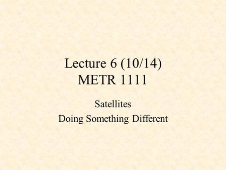 Lecture 6 (10/14) METR 1111 Satellites Doing Something Different.