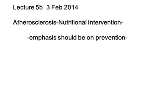 Lecture 5b 3 Feb 2014 Atherosclerosis-Nutritional intervention- -emphasis should be on prevention-