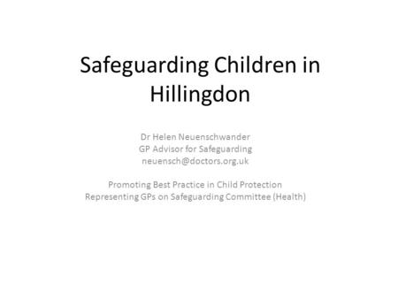 Safeguarding Children in Hillingdon Dr Helen Neuenschwander GP Advisor for Safeguarding Promoting Best Practice in Child Protection.