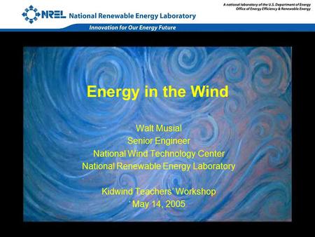 Energy in the Wind Walt Musial Senior Engineer National Wind Technology Center National Renewable Energy Laboratory Kidwind Teachers’ Workshop May 14,