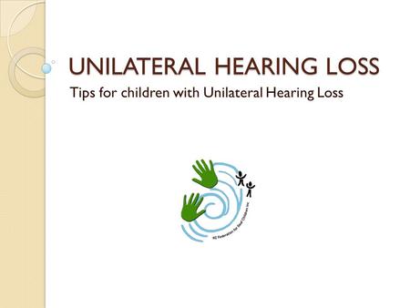 UNILATERAL HEARING LOSS Tips for children with Unilateral Hearing Loss.